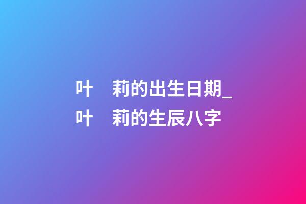 叶　莉的出生日期_叶　莉的生辰八字